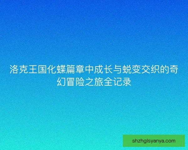 洛克王国化蝶篇章中成长与蜕变交织的奇幻冒险之旅全记录