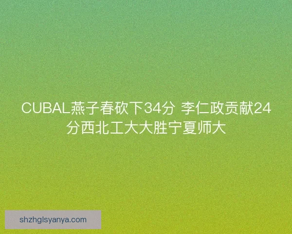 CUBAL燕子春砍下34分 李仁政贡献24分西北工大大胜宁夏师大