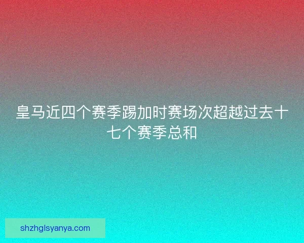 皇马近四个赛季踢加时赛场次超越过去十七个赛季总和