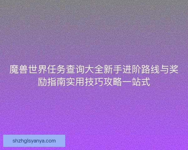 魔兽世界任务查询大全新手进阶路线与奖励指南实用技巧攻略一站式