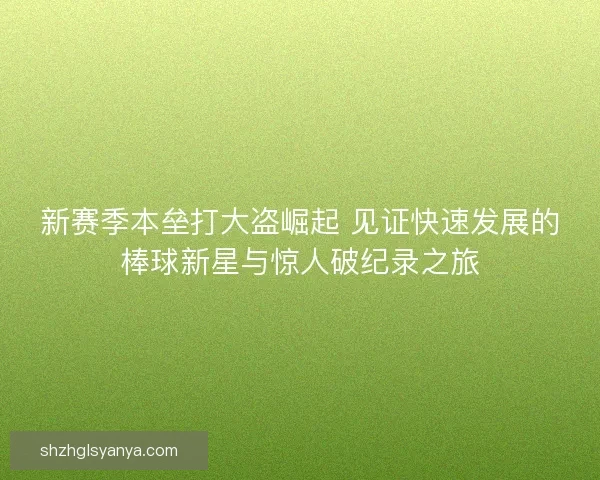 新赛季本垒打大盗崛起 见证快速发展的棒球新星与惊人破纪录之旅